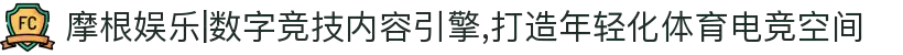 摩根娱乐|数字竞技内容引擎,打造年轻化体育电竞空间